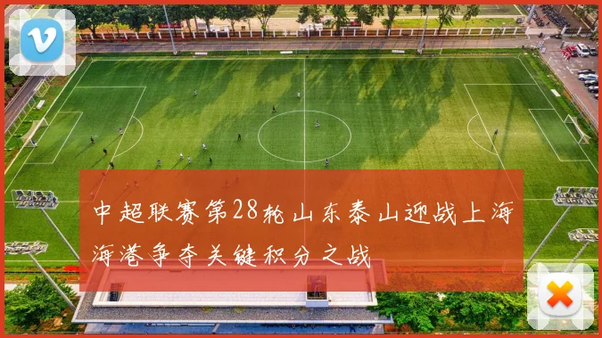 中超联赛第28轮山东泰山迎战上海海港争夺关键积分之战