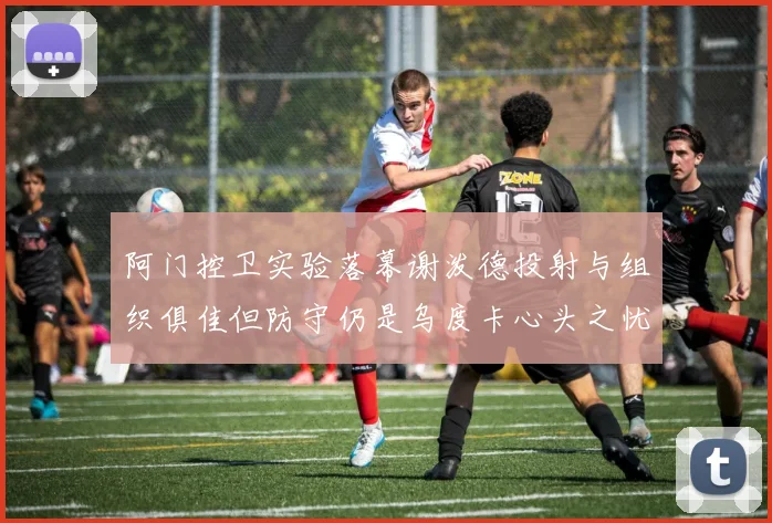 阿门控卫实验落幕谢泼德投射与组织俱佳但防守仍是乌度卡心头之忧