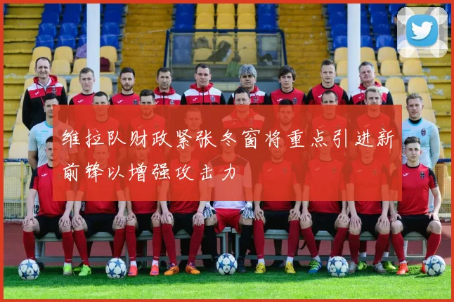 维拉队财政紧张冬窗将重点引进新前锋以增强攻击力