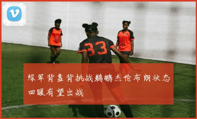 绿军背靠背挑战鹈鹕杰伦布朗状态回暖有望出战