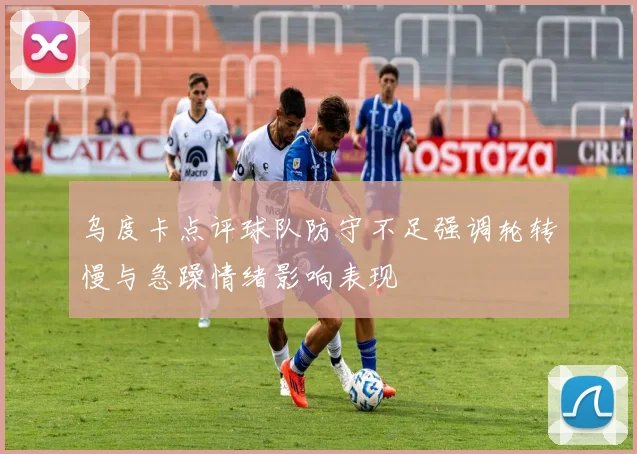 乌度卡点评球队防守不足强调轮转慢与急躁情绪影响表现