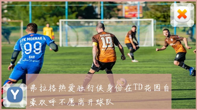 弗拉格热爱独行侠身份在TD花园自豪欢呼不愿离开球队