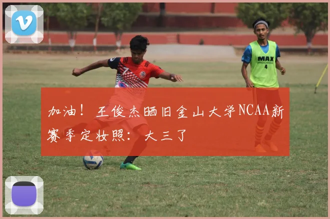加油！王俊杰晒旧金山大学NCAA新赛季定妆照：大三了