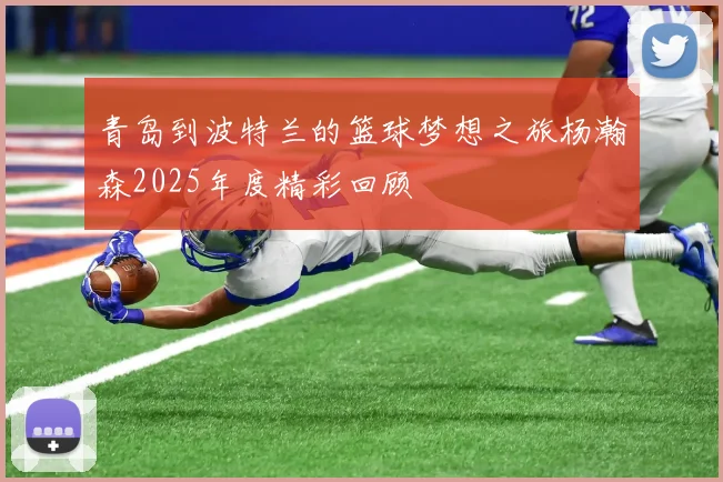 青岛到波特兰的篮球梦想之旅杨瀚森2025年度精彩回顾