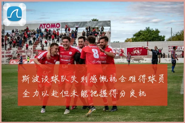 斯波谈球队失利感慨机会难得球员全力以赴但未能把握得分良机