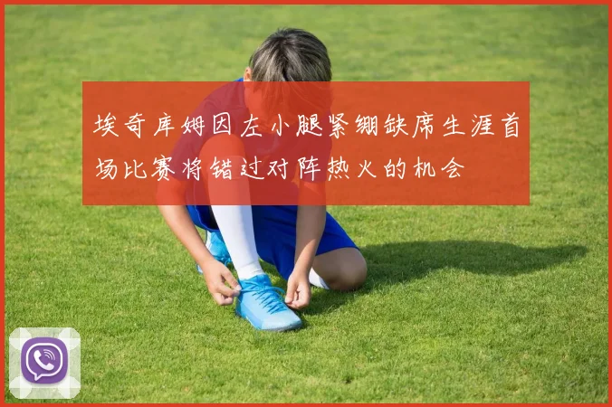 埃奇库姆因左小腿紧绷缺席生涯首场比赛将错过对阵热火的机会