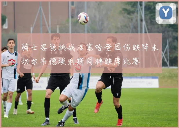 骑士客场挑战活塞哈登因伤缺阵米切尔韦德埃利斯同样缺席比赛