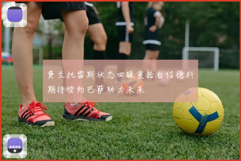 费兰托雷斯状态回暖重拾自信德科期待续约巴萨助力未来