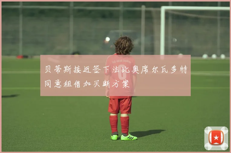 贝蒂斯接近签下法比奥席尔瓦多特同意租借加买断方案
