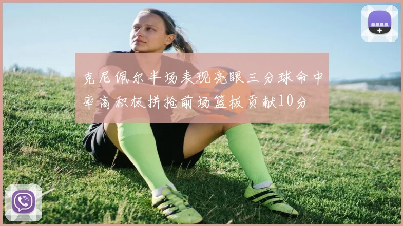 克尼佩尔半场表现亮眼三分球命中率高积极拼抢前场篮板贡献10分
