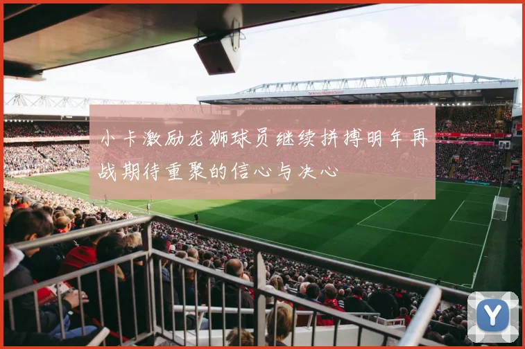 小卡激励龙狮球员继续拼搏明年再战期待重聚的信心与决心