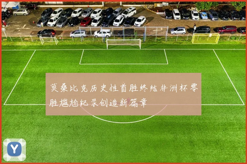 莫桑比克历史性首胜终结非洲杯零胜尴尬纪录创造新篇章