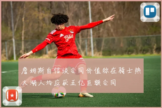 詹姆斯自信谈合同价值称在骑士热火湖人均应获五亿巨额合同