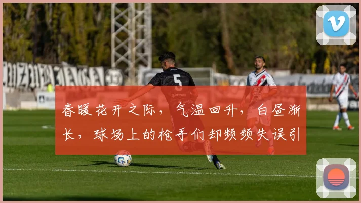 春暖花开之际，气温回升，白昼渐长，球场上的枪手们却频频失误引发热议