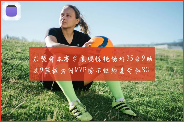 东契奇本赛季表现惊艳场均35分9助攻9篮板为何MVP榜不敌约基奇和SGA