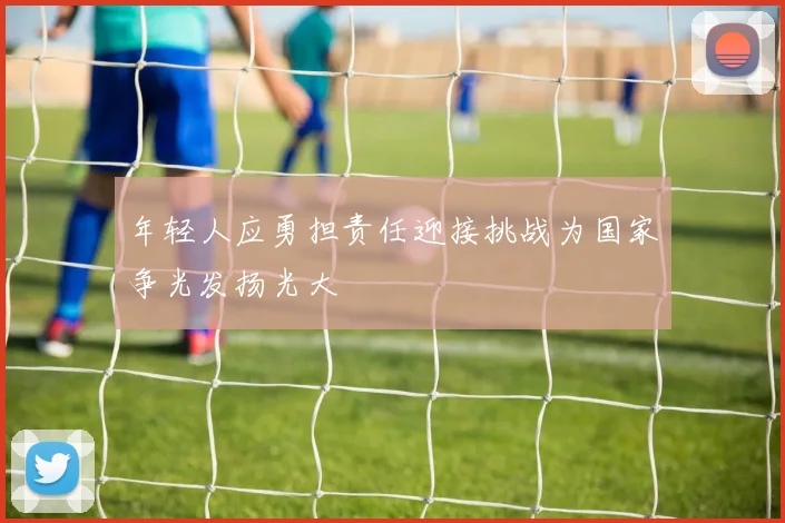 年轻人应勇担责任迎接挑战为国家争光发扬光大