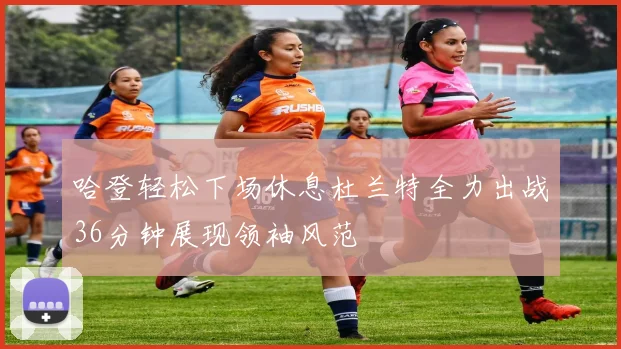 哈登轻松下场休息杜兰特全力出战36分钟展现领袖风范