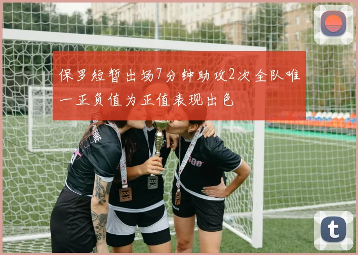 保罗短暂出场7分钟助攻2次全队唯一正负值为正值表现出色