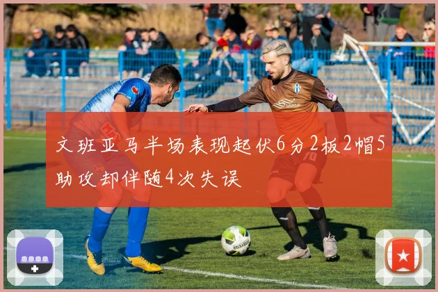 文班亚马半场表现起伏6分2板2帽5助攻却伴随4次失误