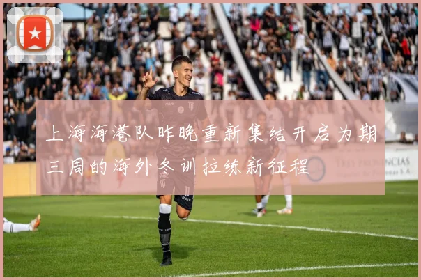 上海海港队昨晚重新集结开启为期三周的海外冬训拉练新征程