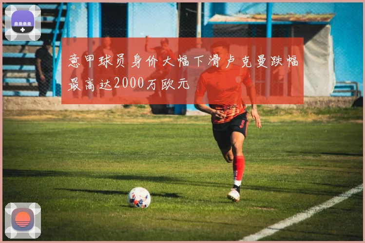 意甲球员身价大幅下滑卢克曼跌幅最高达2000万欧元