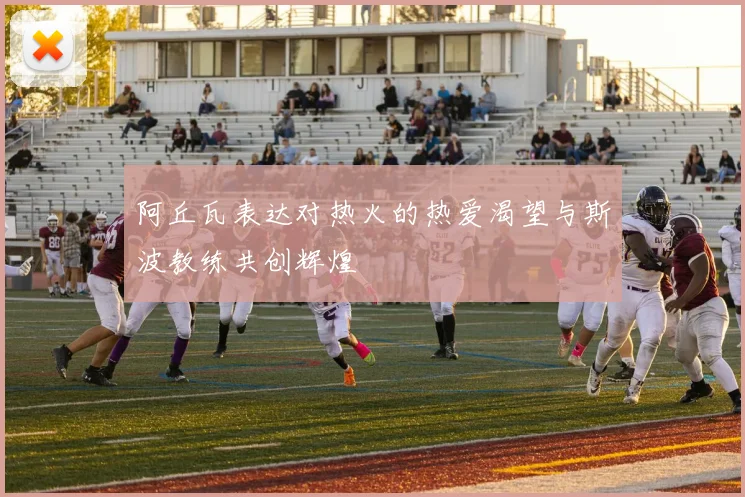 阿丘瓦表达对热火的热爱渴望与斯波教练共创辉煌