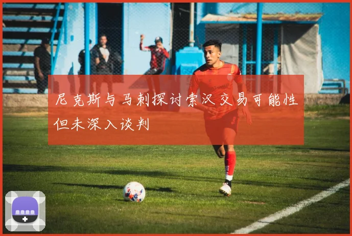 尼克斯与马刺探讨索汉交易可能性但未深入谈判