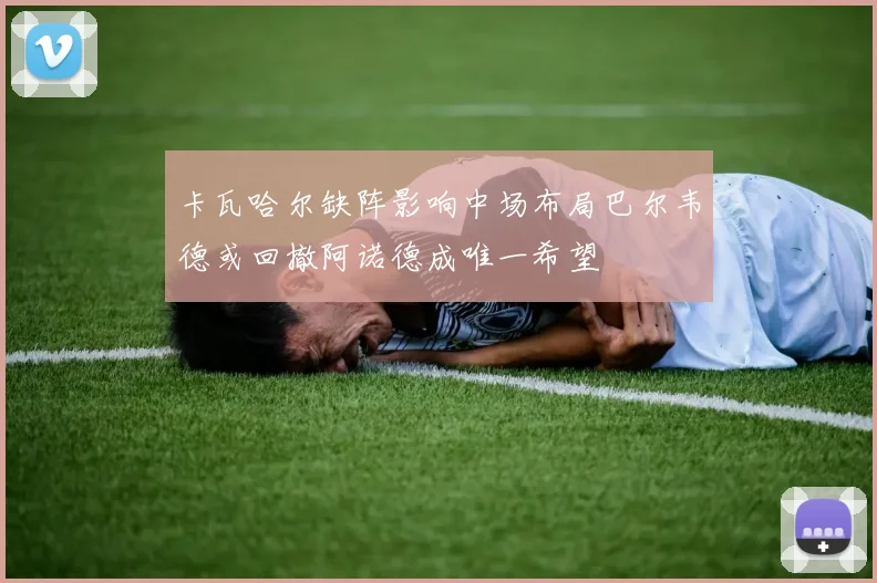 卡瓦哈尔缺阵影响中场布局巴尔韦德或回撤阿诺德成唯一希望