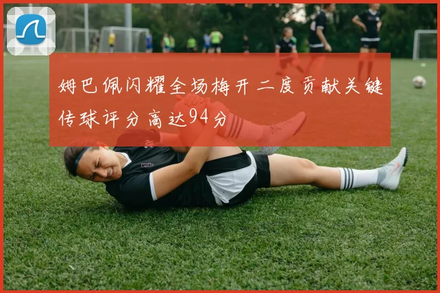 姆巴佩闪耀全场梅开二度贡献关键传球评分高达94分