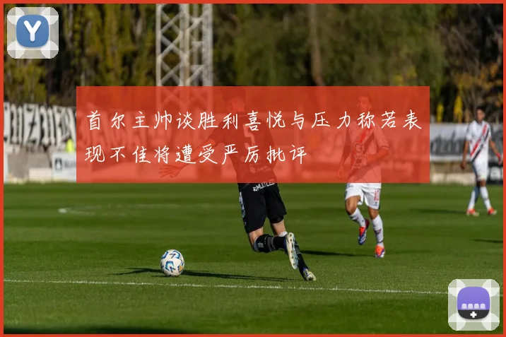 首尔主帅谈胜利喜悦与压力称若表现不佳将遭受严厉批评