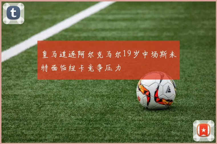 皇马追逐阿尔克马尔19岁中场斯米特面临纽卡竞争压力