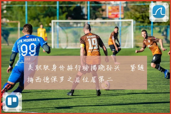 美职联身价排行榜揭晓孙兴慜紧随梅西德保罗之后位居第二