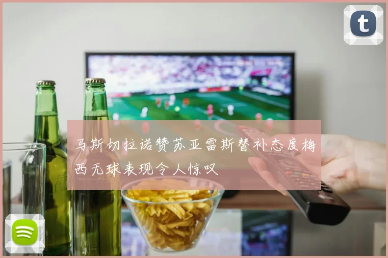 马斯切拉诺赞苏亚雷斯替补态度梅西无球表现令人惊叹