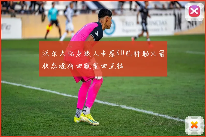 沃尔夫化身狼人专惹KD巴特勒火箭状态逐渐回暖重回正轨