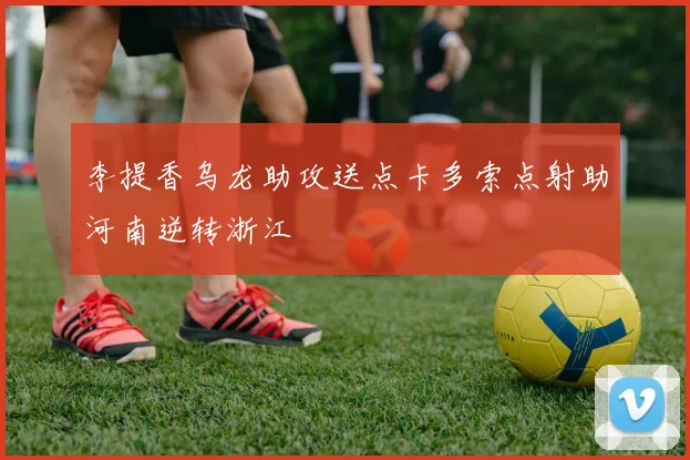 李提香乌龙助攻送点卡多索点射助河南逆转浙江