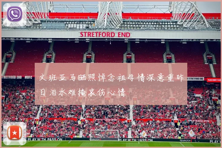 文班亚马晒照悼念祖母情深意重昨日泪水难掩哀伤心情