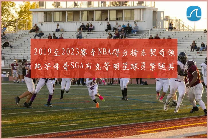 2019至2023赛季NBA得分榜东契奇领跑字母哥SGA布克等明星球员紧随其后