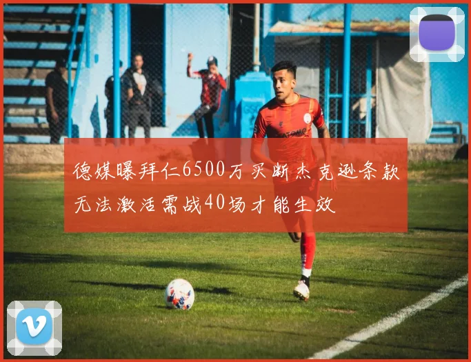 德媒曝拜仁6500万买断杰克逊条款无法激活需战40场才能生效