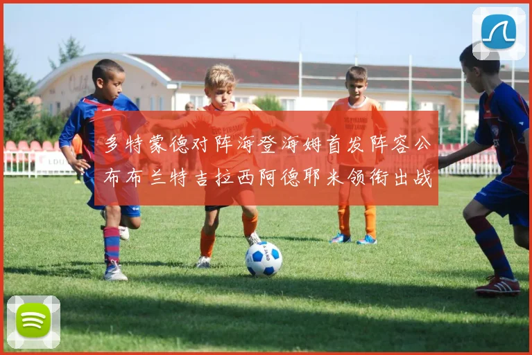 多特蒙德对阵海登海姆首发阵容公布布兰特吉拉西阿德耶米领衔出战