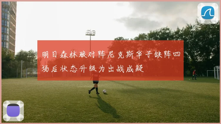 明日森林狼对阵尼克斯华子缺阵四场后状态升级为出战成疑