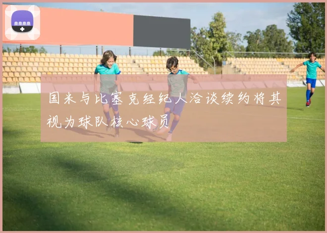 国米与比塞克经纪人洽谈续约将其视为球队核心球员