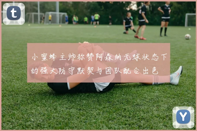 小蜜蜂主帅称赞阿森纳无球状态下的强大防守默契与团队配合出色