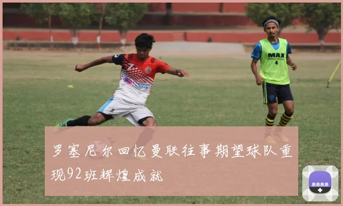 罗塞尼尔回忆曼联往事期望球队重现92班辉煌成就