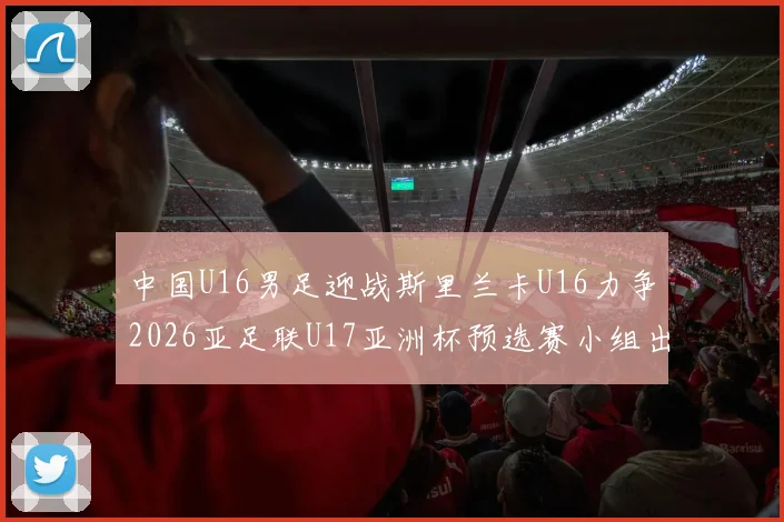中国U16男足迎战斯里兰卡U16力争2026亚足联U17亚洲杯预选赛小组出线