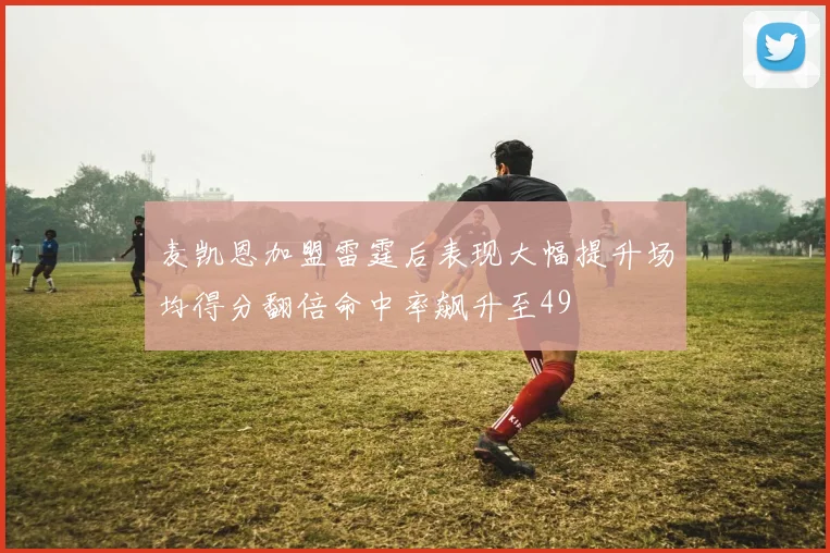 麦凯恩加盟雷霆后表现大幅提升场均得分翻倍命中率飙升至49