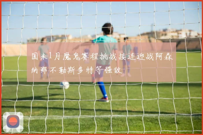 国米1月魔鬼赛程挑战接连迎战阿森纳那不勒斯多特等强敌