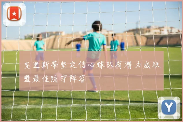 克里斯蒂坚定信心球队有潜力成联盟最佳防守阵容