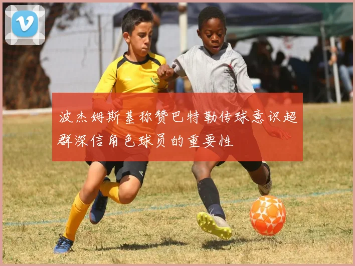 波杰姆斯基称赞巴特勒传球意识超群深信角色球员的重要性