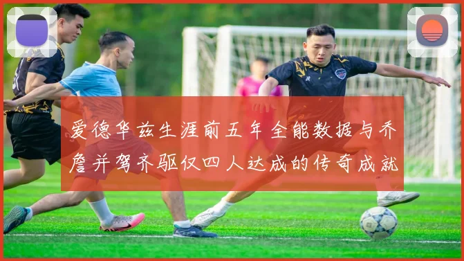 爱德华兹生涯前五年全能数据与乔詹并驾齐驱仅四人达成的传奇成就