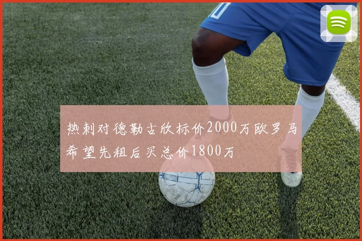 热刺对德勒古欣标价2000万欧罗马希望先租后买总价1800万